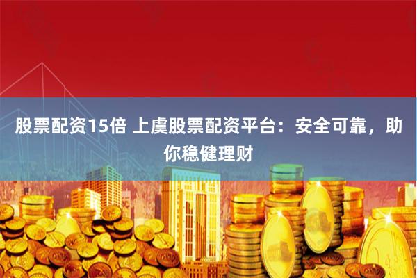 股票配资15倍 上虞股票配资平台：安全可靠，助你稳健理财