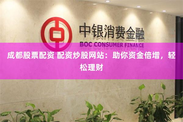 成都股票配资 配资炒股网站：助你资金倍增，轻松理财