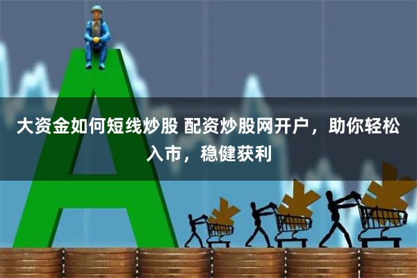 大资金如何短线炒股 配资炒股网开户，助你轻松入市，稳健获利