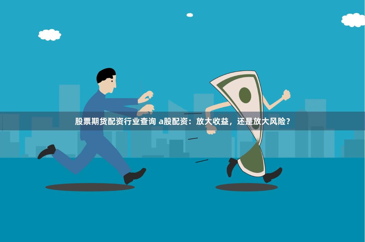 股票期货配资行业查询 a股配资：放大收益，还是放大风险？