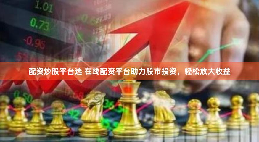 配资炒股平台选 在线配资平台助力股市投资，轻松放大收益
