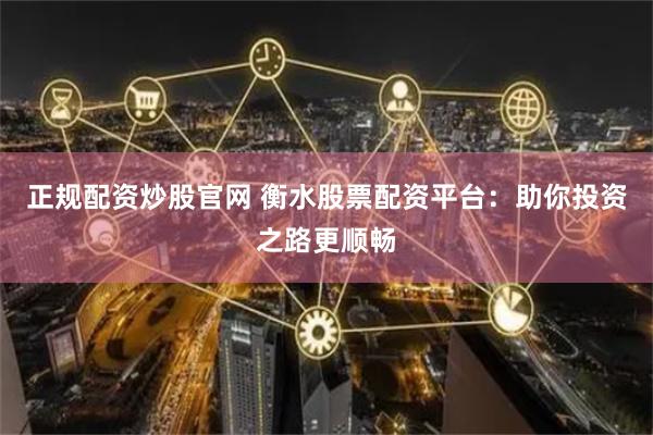 正规配资炒股官网 衡水股票配资平台：助你投资之路更顺畅
