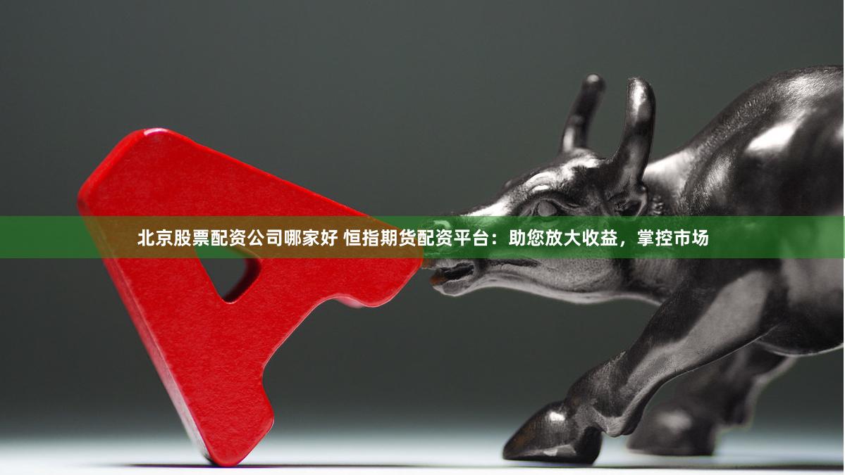 北京股票配资公司哪家好 恒指期货配资平台：助您放大收益，掌控市场