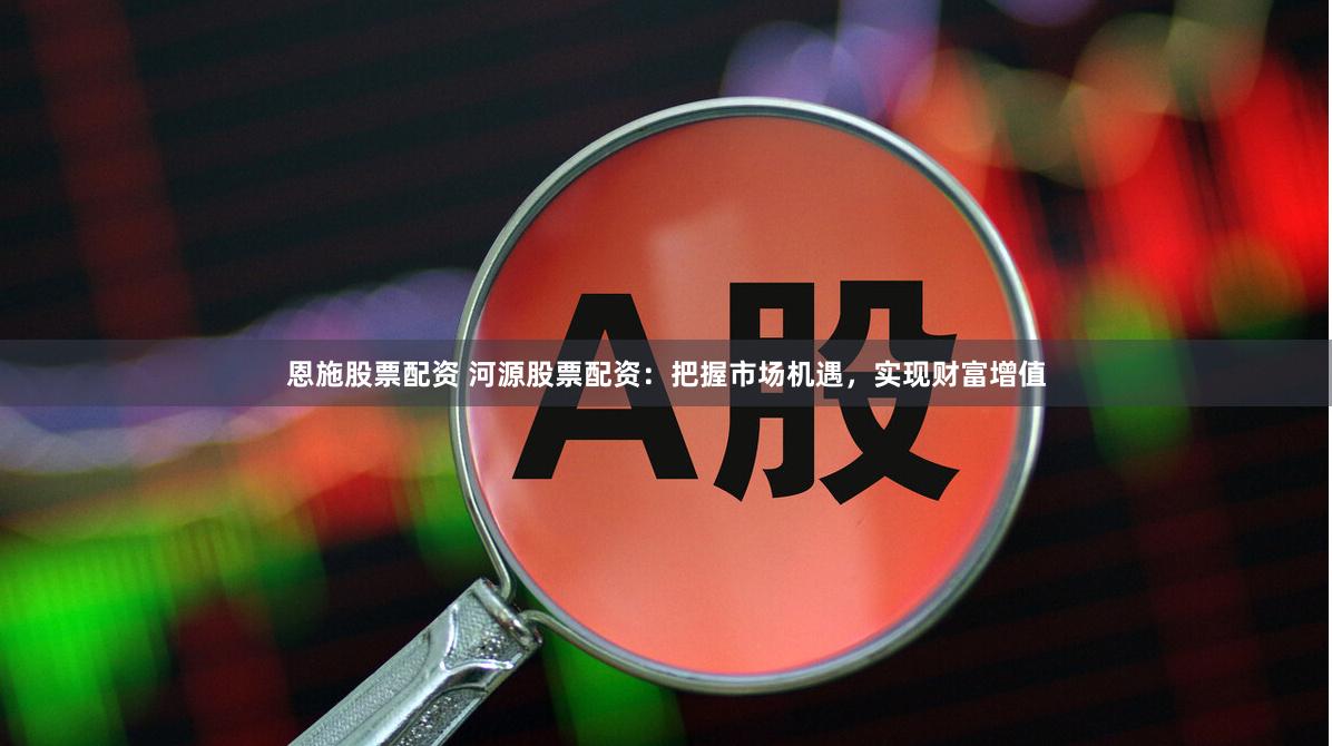 恩施股票配资 河源股票配资：把握市场机遇，实现财富增值