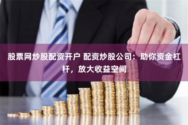股票网炒股配资开户 配资炒股公司：助你资金杠杆，放大收益空间