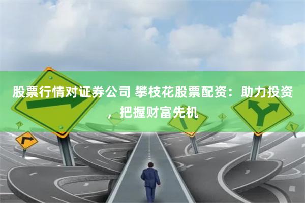 股票行情对证券公司 攀枝花股票配资：助力投资，把握财富先机