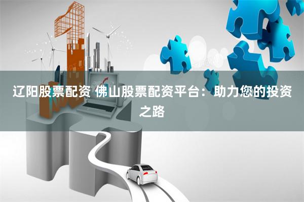 辽阳股票配资 佛山股票配资平台：助力您的投资之路
