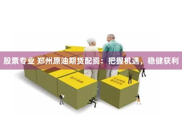 股票专业 郑州原油期货配资：把握机遇，稳健获利