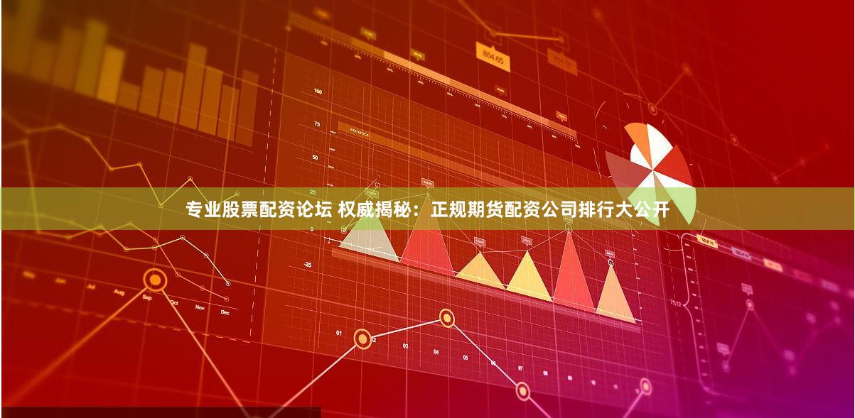 专业股票配资论坛 权威揭秘：正规期货配资公司排行大公开