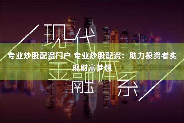专业炒股配资门户 专业炒股配资：助力投资者实现财富梦想