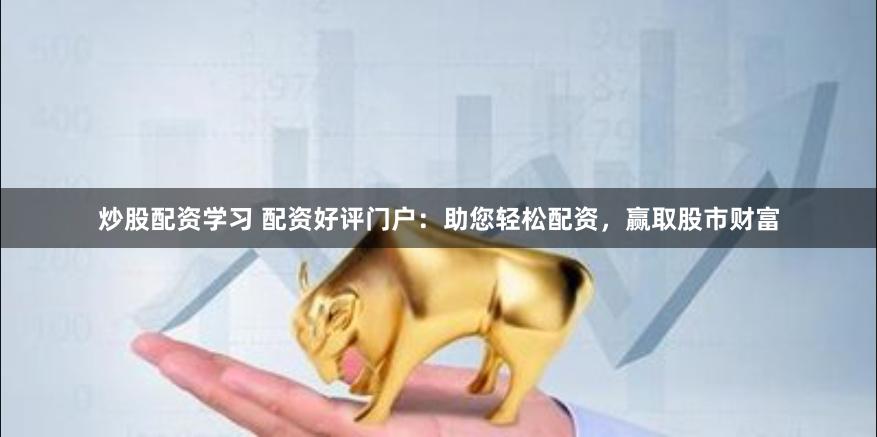 炒股配资学习 配资好评门户：助您轻松配资，赢取股市财富