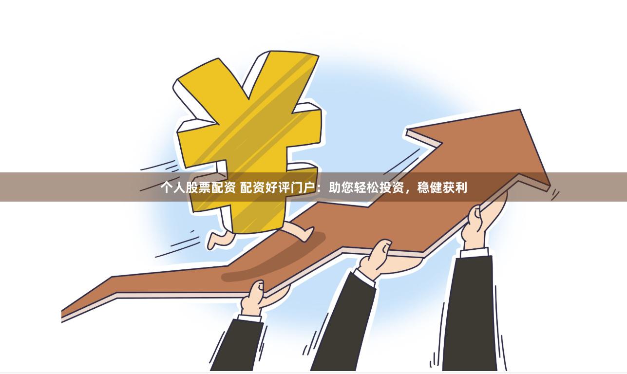 个人股票配资 配资好评门户：助您轻松投资，稳健获利