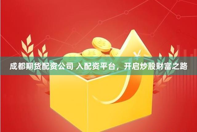成都期货配资公司 入配资平台，开启炒股财富之路