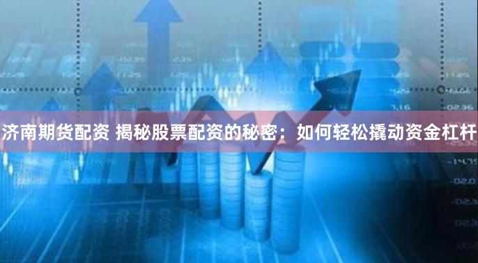 济南期货配资 揭秘股票配资的秘密：如何轻松撬动资金杠杆