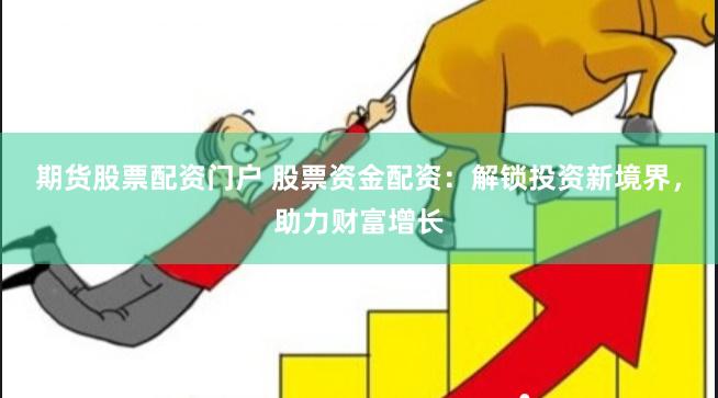 期货股票配资门户 股票资金配资：解锁投资新境界，助力财富增长
