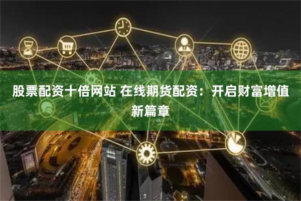 股票配资十倍网站 在线期货配资：开启财富增值新篇章