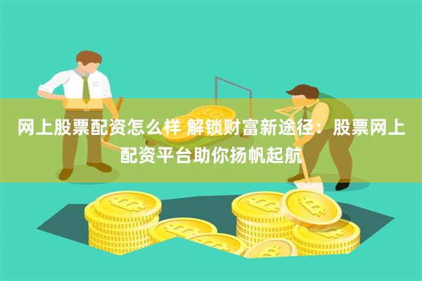 网上股票配资怎么样 解锁财富新途径：股票网上配资平台助你扬帆起航