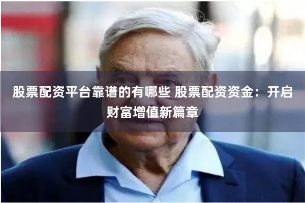 股票配资平台靠谱的有哪些 股票配资资金：开启财富增值新篇章