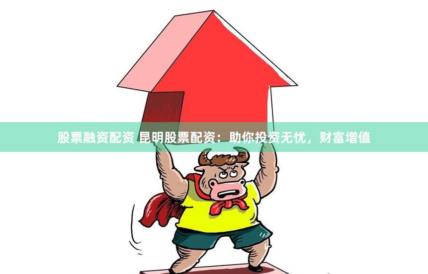 股票融资配资 昆明股票配资：助你投资无忧，财富增值
