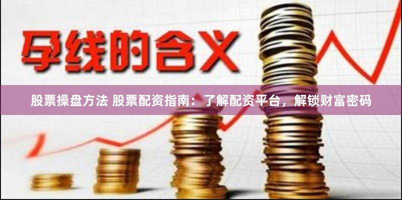 股票操盘方法 股票配资指南：了解配资平台，解锁财富密码