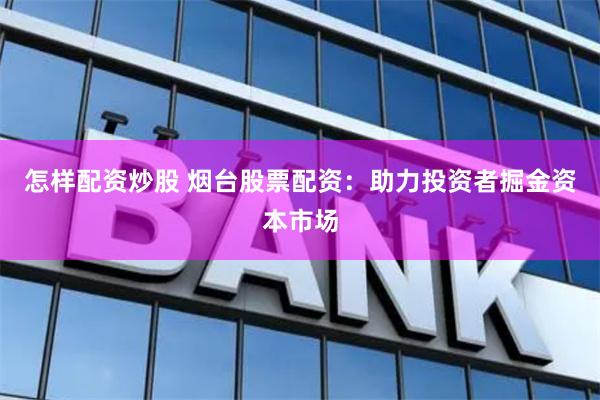 怎样配资炒股 烟台股票配资：助力投资者掘金资本市场