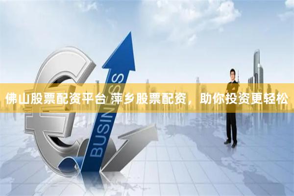 佛山股票配资平台 萍乡股票配资，助你投资更轻松