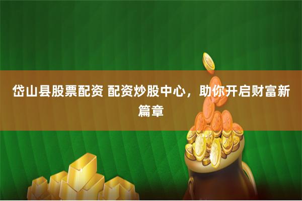 岱山县股票配资 配资炒股中心，助你开启财富新篇章