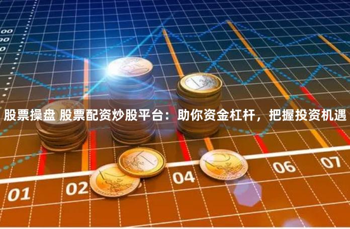股票操盘 股票配资炒股平台：助你资金杠杆，把握投资机遇