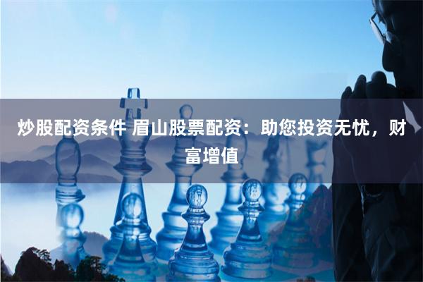 炒股配资条件 眉山股票配资：助您投资无忧，财富增值