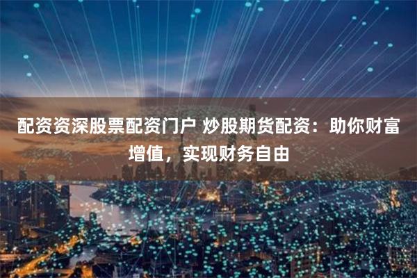 配资资深股票配资门户 炒股期货配资：助你财富增值，实现财务自由