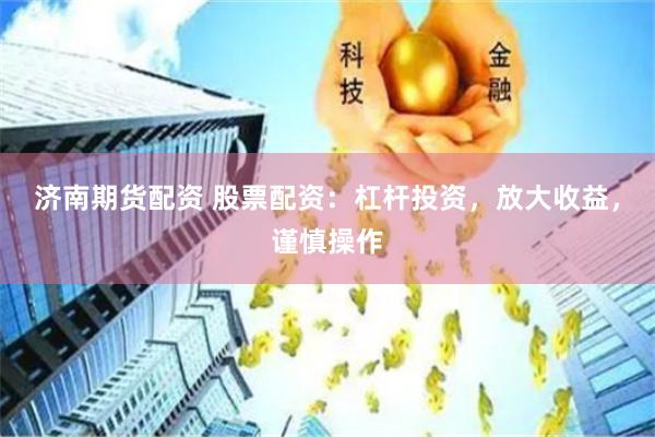 济南期货配资 股票配资：杠杆投资，放大收益，谨慎操作