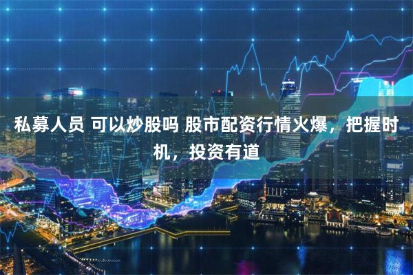 私募人员 可以炒股吗 股市配资行情火爆，把握时机，投资有道
