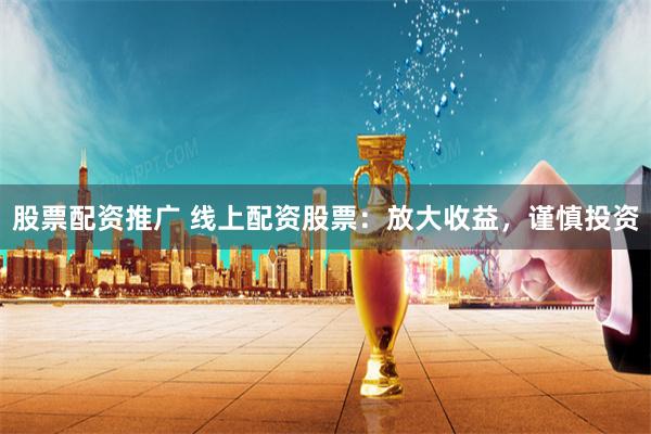 股票配资推广 线上配资股票：放大收益，谨慎投资