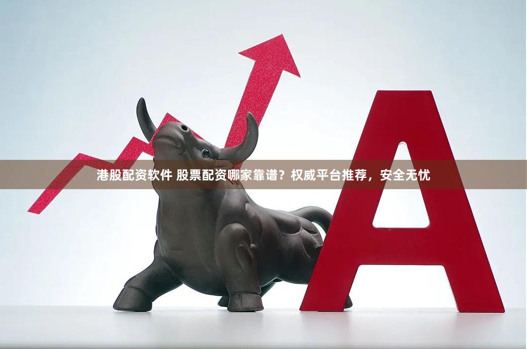 港股配资软件 股票配资哪家靠谱？权威平台推荐，安全无忧