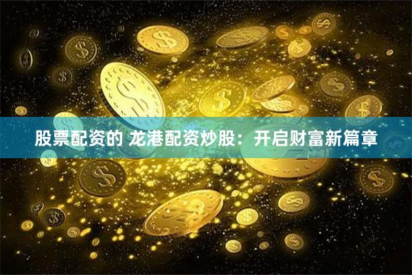 股票配资的 龙港配资炒股：开启财富新篇章