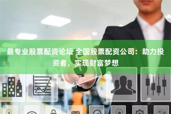 最专业股票配资论坛 全国股票配资公司：助力投资者，实现财富梦想