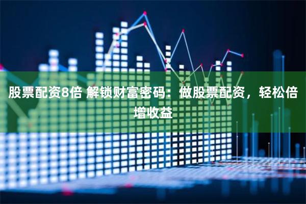 股票配资8倍 解锁财富密码：做股票配资，轻松倍增收益