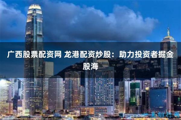广西股票配资网 龙港配资炒股：助力投资者掘金股海