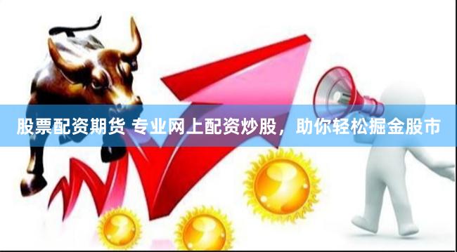 股票配资期货 专业网上配资炒股，助你轻松掘金股市