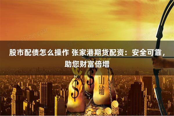 股市配债怎么操作 张家港期货配资：安全可靠，助您财富倍增