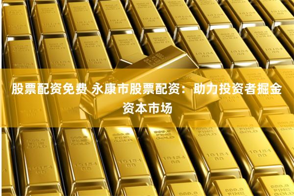 股票配资免费 永康市股票配资：助力投资者掘金资本市场