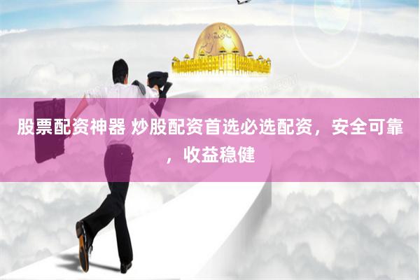 股票配资神器 炒股配资首选必选配资，安全可靠，收益稳健