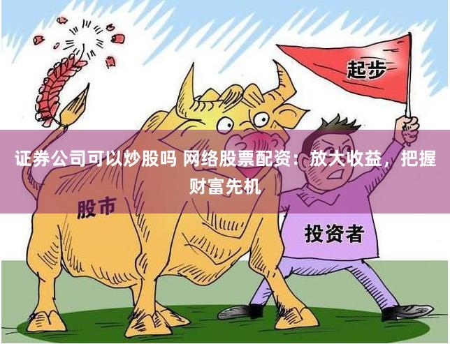 证券公司可以炒股吗 网络股票配资：放大收益，把握财富先机