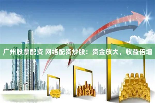 广州股票配资 网络配资炒股：资金放大，收益倍增