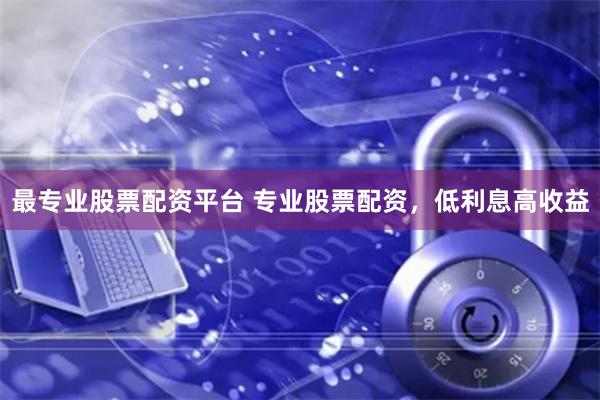 最专业股票配资平台 专业股票配资，低利息高收益