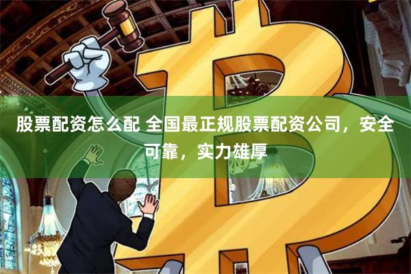股票配资怎么配 全国最正规股票配资公司，安全可靠，实力雄厚