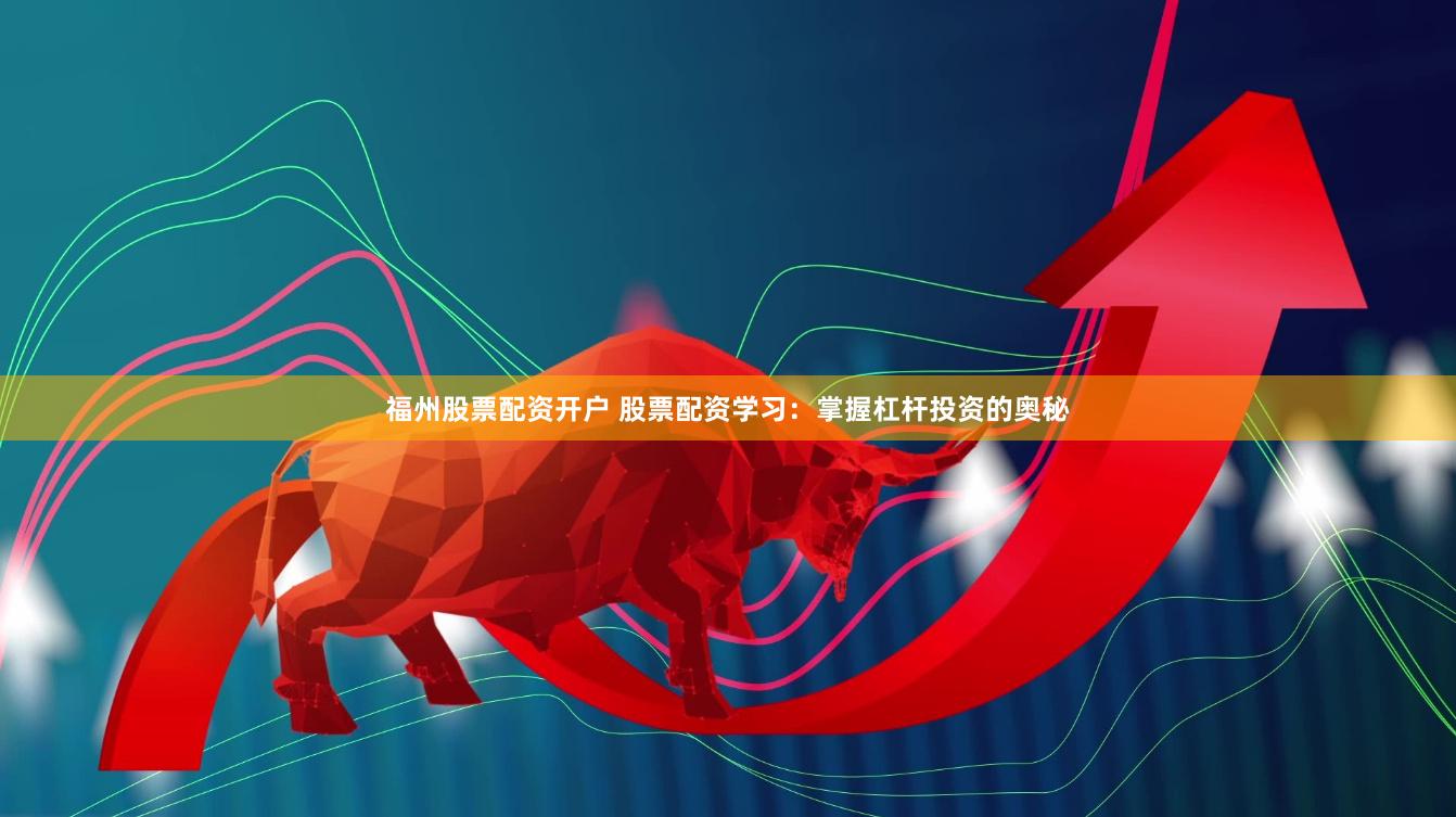 福州股票配资开户 股票配资学习：掌握杠杆投资的奥秘