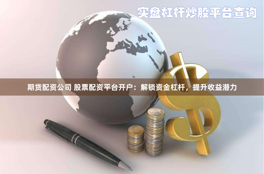期货配资公司 股票配资平台开户：解锁资金杠杆，提升收益潜力