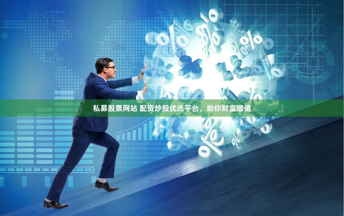 私募股票网站 配资炒股优选平台，助你财富增值