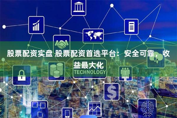 股票配资实盘 股票配资首选平台：安全可靠，收益最大化